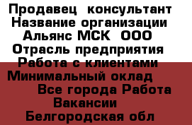 Продавец -консультант › Название организации ­ Альянс-МСК, ООО › Отрасль предприятия ­ Работа с клиентами › Минимальный оклад ­ 27 000 - Все города Работа » Вакансии   . Белгородская обл.